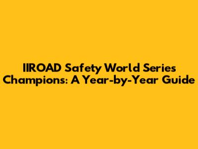 IIROAD Safety World Series Champions: A Year-by-Year Guide