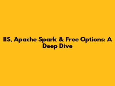 IIS, Apache Spark & Free Options: A Deep Dive