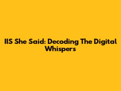 IIS She Said: Decoding The Digital Whispers