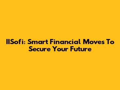 IISofi: Smart Financial Moves To Secure Your Future