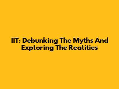 IIT: Debunking The Myths And Exploring The Realities
