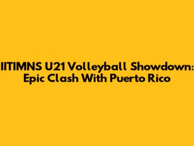 IITIMNS U21 Volleyball Showdown: Epic Clash With Puerto Rico