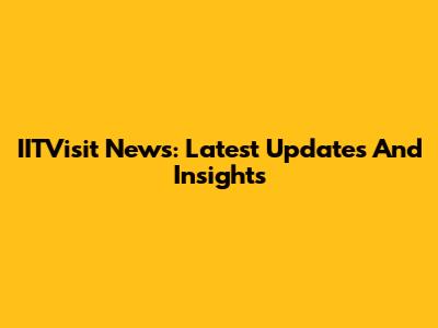 IITVisit News: Latest Updates And Insights