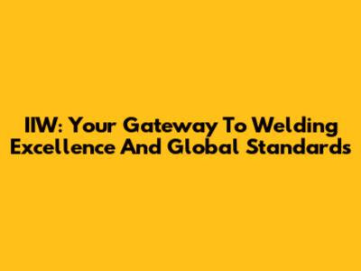 IIW: Your Gateway To Welding Excellence And Global Standards