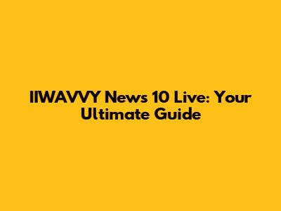IIWAVVY News 10 Live: Your Ultimate Guide