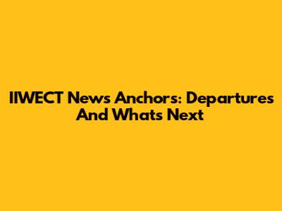 IIWECT News Anchors: Departures And What's Next