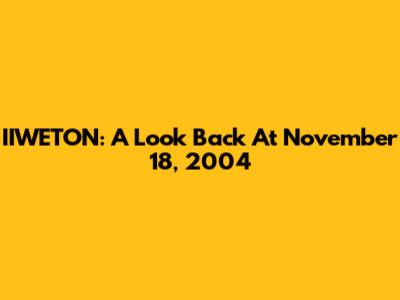 IIWETON: A Look Back At November 18, 2004