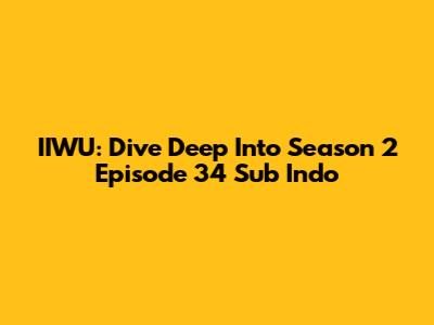 IIWU: Dive Deep Into Season 2 Episode 34 Sub Indo