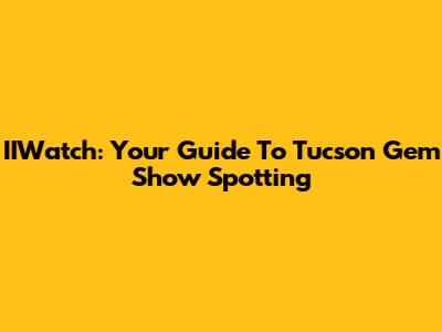 IIWatch: Your Guide To Tucson Gem Show Spotting