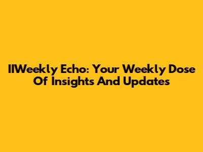 IIWeekly Echo: Your Weekly Dose Of Insights And Updates