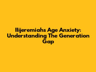 IIijeremiah's Age Anxiety: Understanding The Generation Gap
