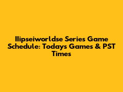 IIipseiworldse Series Game Schedule: Today's Games & PST Times