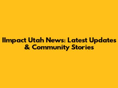 IImpact Utah News: Latest Updates & Community Stories