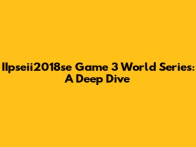 IIpseii2018se Game 3 World Series: A Deep Dive