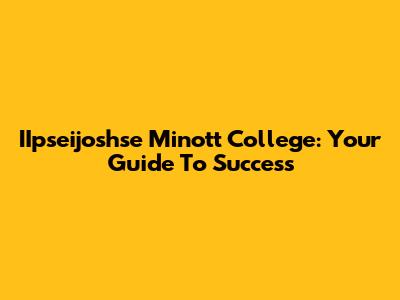 IIpseijoshse Minott College: Your Guide To Success