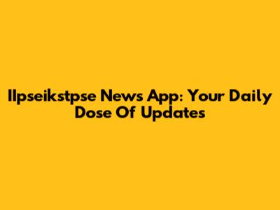 IIpseikstpse News App: Your Daily Dose Of Updates