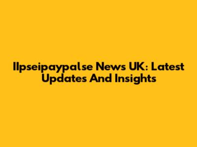 IIpseipaypalse News UK: Latest Updates And Insights