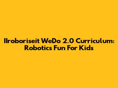 IIroboriseit WeDo 2.0 Curriculum: Robotics Fun For Kids