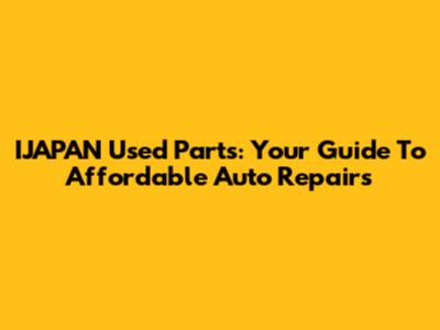 IJAPAN Used Parts: Your Guide To Affordable Auto Repairs