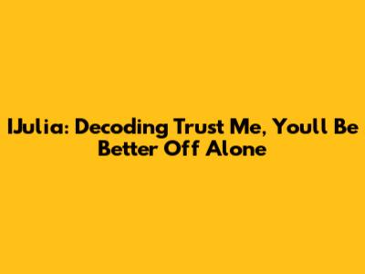 IJulia: Decoding 'Trust Me, You'll Be Better Off Alone'
