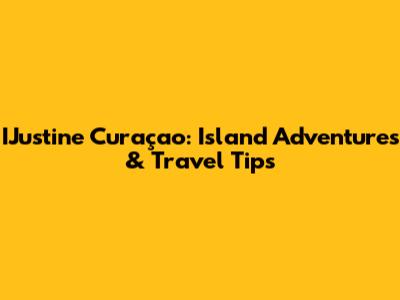 IJustine Curaçao: Island Adventures & Travel Tips