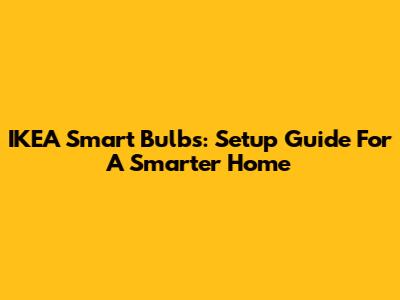 IKEA Smart Bulbs: Setup Guide For A Smarter Home