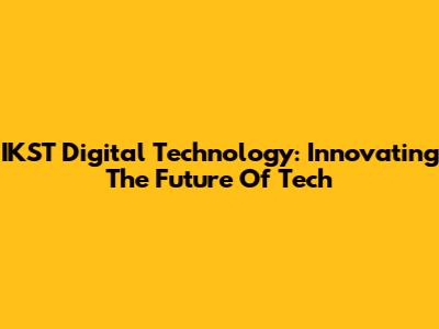 IKST Digital Technology: Innovating The Future Of Tech
