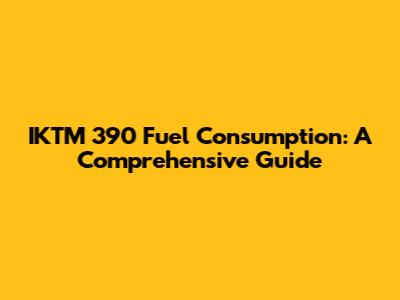 IKTM 390 Fuel Consumption: A Comprehensive Guide