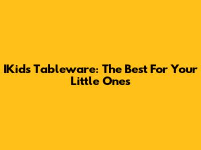 IKids Tableware: The Best For Your Little Ones