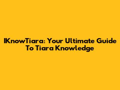 IKnowTiara: Your Ultimate Guide To Tiara Knowledge