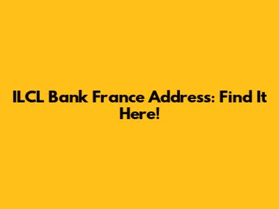 ILCL Bank France Address: Find It Here!