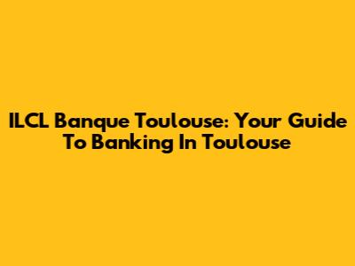 ILCL Banque Toulouse: Your Guide To Banking In Toulouse