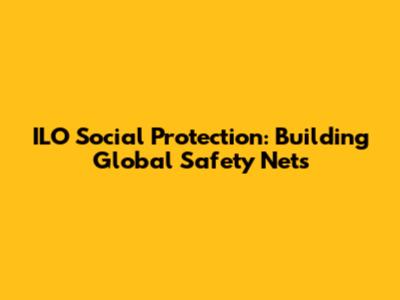 ILO Social Protection: Building Global Safety Nets