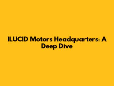 ILUCID Motors Headquarters: A Deep Dive