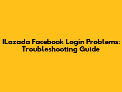 ILazada Facebook Login Problems: Troubleshooting Guide
