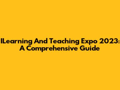 ILearning And Teaching Expo 2023: A Comprehensive Guide