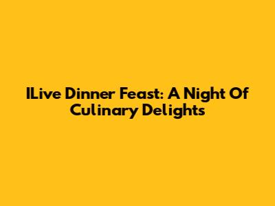 ILive Dinner Feast: A Night Of Culinary Delights