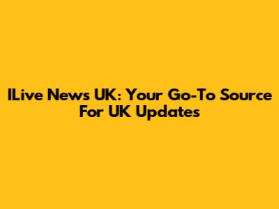 ILive News UK: Your Go-To Source For UK Updates