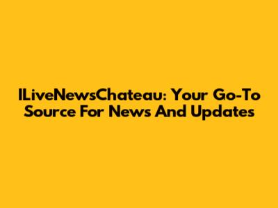 ILiveNewsChateau: Your Go-To Source For News And Updates