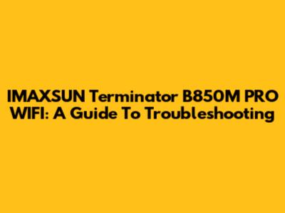 IMAXSUN Terminator B850M PRO WIFI: A Guide To Troubleshooting