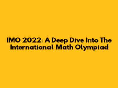 IMO 2022: A Deep Dive Into The International Math Olympiad