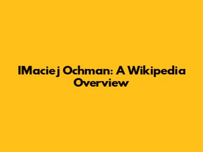 IMaciej Ochman: A Wikipedia Overview