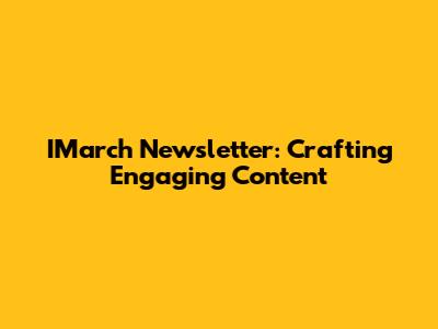 IMarch Newsletter: Crafting Engaging Content