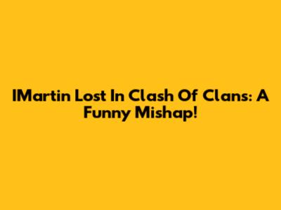 IMartin Lost In Clash Of Clans: A Funny Mishap!