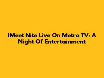 IMeet Nite Live On Metro TV: A Night Of Entertainment