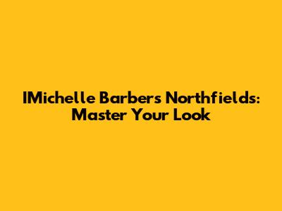 IMichelle Barbers Northfields: Master Your Look