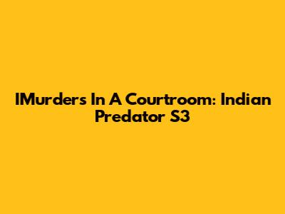 IMurders In A Courtroom: Indian Predator S3