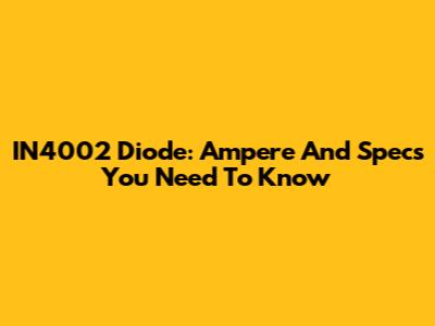 IN4002 Diode: Ampere And Specs You Need To Know