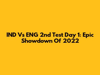 IND Vs ENG 2nd Test Day 1: Epic Showdown Of 2022