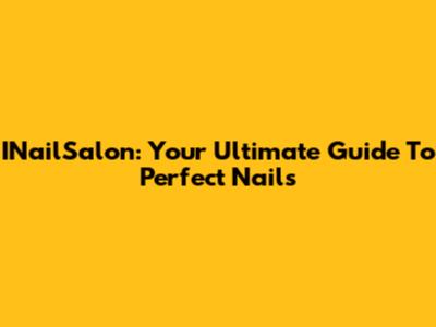 INailSalon: Your Ultimate Guide To Perfect Nails